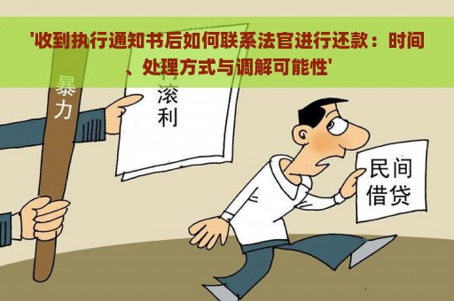 '收到执行通知书后如何联系法官进行还款：时间、处理方式与调解可能性'