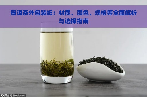 普洱茶外包装纸：材质、颜色、规格等全面解析与选择指南