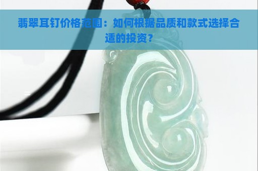 翡翠耳钉价格范围：如何根据品质和款式选择合适的投资？