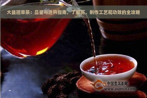 大益班章茶：品鉴与选购指南，了解历、制作工艺和功效的全攻略