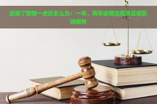 逾期了想晚一点还怎么办：一年、两年逾期流程及征信影响解析