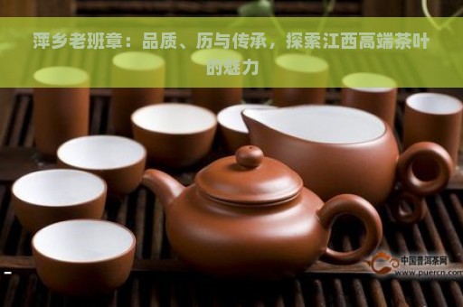 萍乡老班章：品质、历与传承，探索江西高端茶叶的魅力