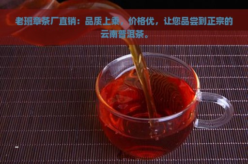 老班章茶厂直销：品质上乘，价格优，让您品尝到正宗的云南普洱茶。