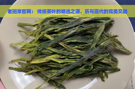 老班章官网： 传统茶叶的精选之源，历与现代的完美交融