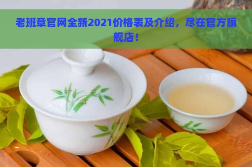 老班章官网全新2021价格表及介绍，尽在官方旗舰店！