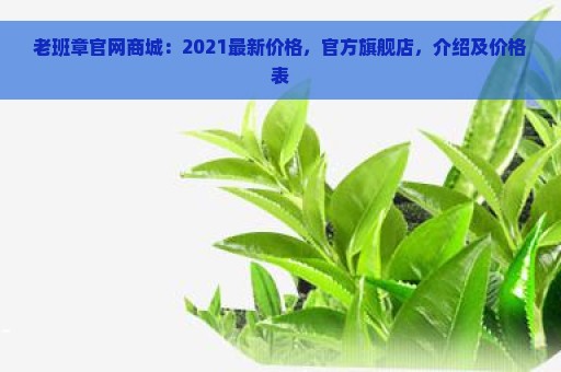 老班章官网商城：2021最新价格，官方旗舰店，介绍及价格表