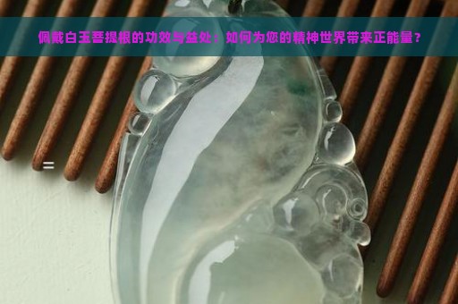 佩戴白玉菩提根的功效与益处：如何为您的精神世界带来正能量？