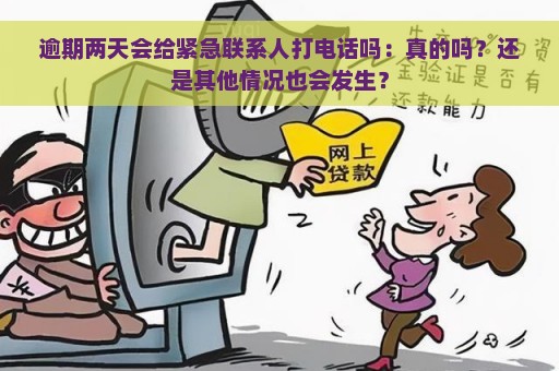 逾期两天会给紧急联系人打电话吗：真的吗？还是其他情况也会发生？