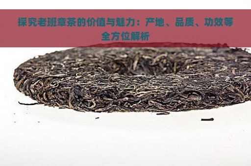 探究老班章茶的价值与魅力：产地、品质、功效等全方位解析