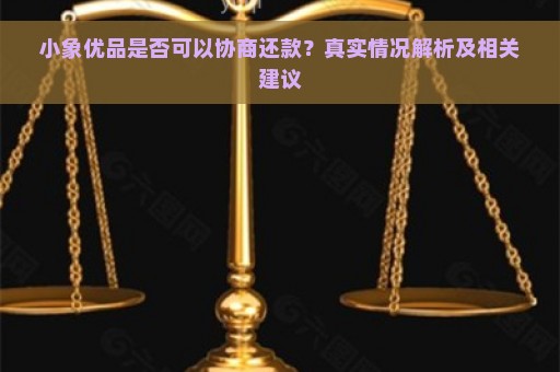 小象优品是否可以协商还款？真实情况解析及相关建议