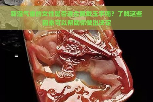 新湿气重的女性是否适合佩戴玉手镯？了解这些因素可以帮助你做出决定