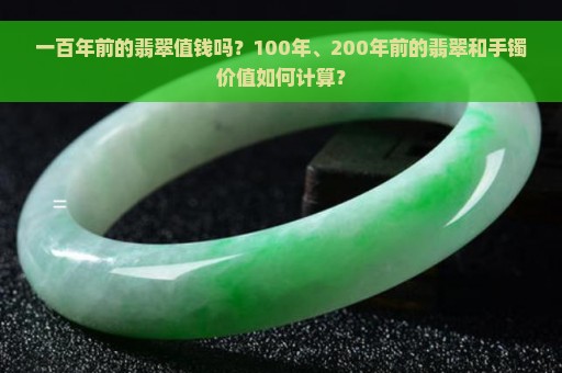 一百年前的翡翠值钱吗？100年、200年前的翡翠和手镯价值如何计算？