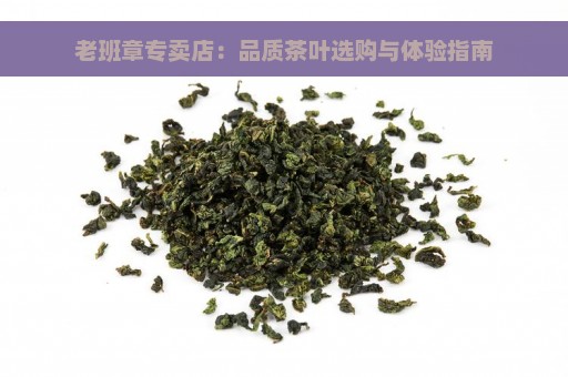 老班章专卖店：品质茶叶选购与体验指南