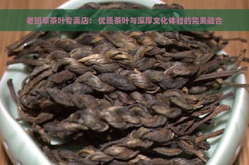 老班章茶叶专卖店： 优质茶叶与深厚文化体验的完美融合