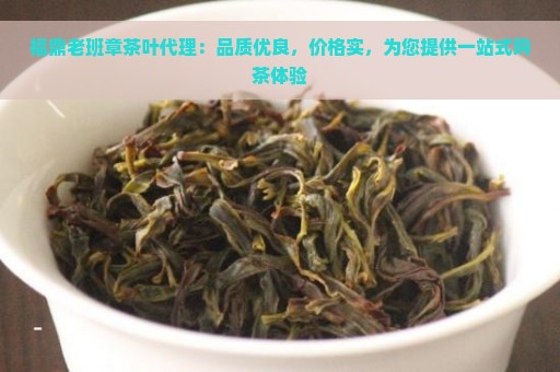 福鼎老班章茶叶代理：品质优良，价格实，为您提供一站式购茶体验