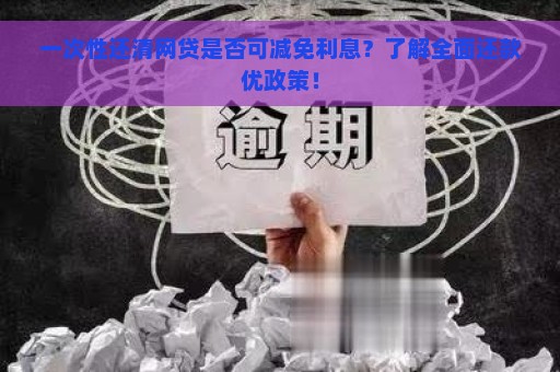 一次性还清网贷是否可减免利息？了解全面还款优政策！