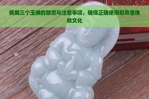 佩戴三个玉佛的禁忌与注意事项，确保正确使用和尊重佛教文化