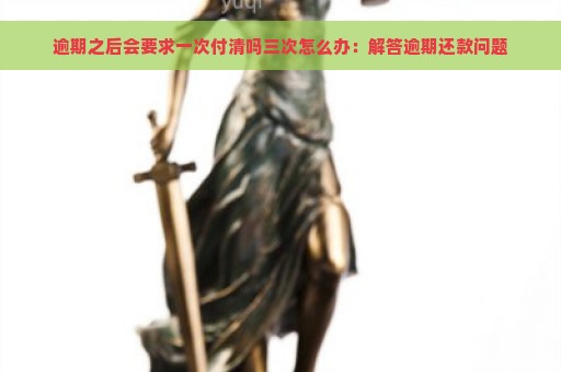 逾期之后会要求一次付清吗三次怎么办：解答逾期还款问题