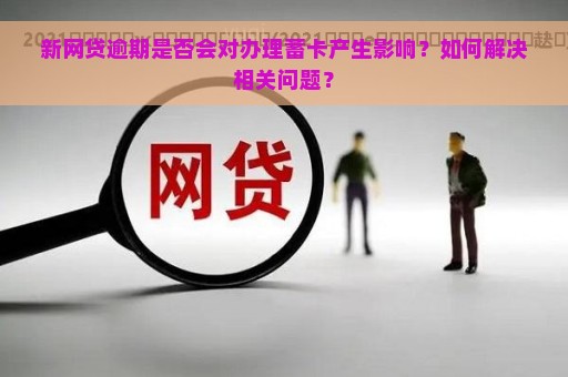 新网贷逾期是否会对办理蓄卡产生影响？如何解决相关问题？