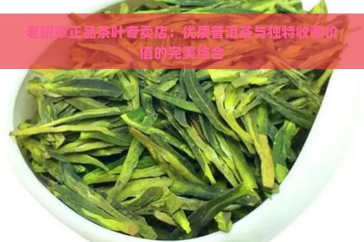 老班章正品茶叶专卖店：优质普洱茶与独特收藏价值的完美结合