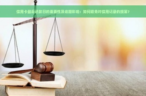 信用卡最后还款日的重要性及逾期影响：如何避免对信用记录的损害？