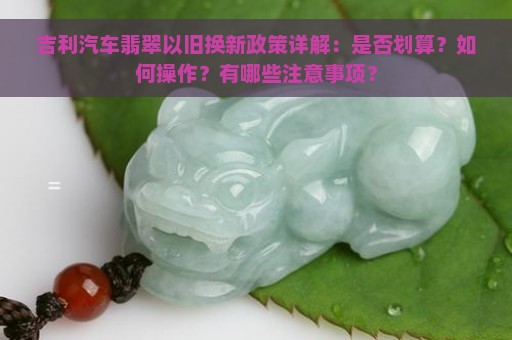 吉利汽车翡翠以旧换新政策详解：是否划算？如何操作？有哪些注意事项？