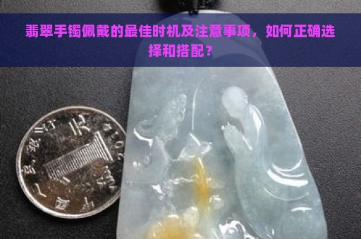 翡翠手镯佩戴的最佳时机及注意事项，如何正确选择和搭配？