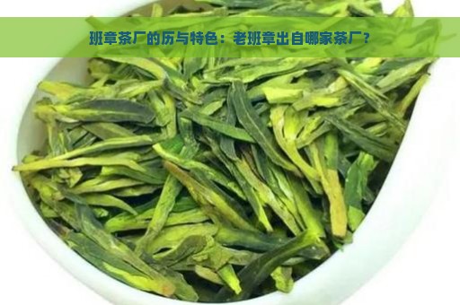 班章茶厂的历与特色：老班章出自哪家茶厂？