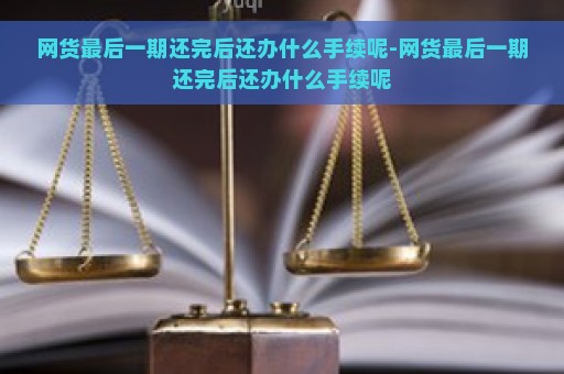 网货最后一期还完后还办什么手续呢-网货最后一期还完后还办什么手续呢