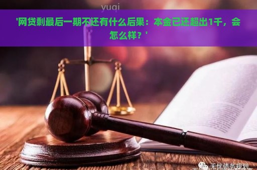 '网贷剩最后一期不还有什么后果：本金已还超出1千，会怎么样？'