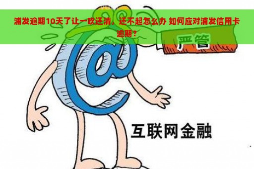 浦发逾期10天了让一吹还清，还不起怎么办 如何应对浦发信用卡逾期？