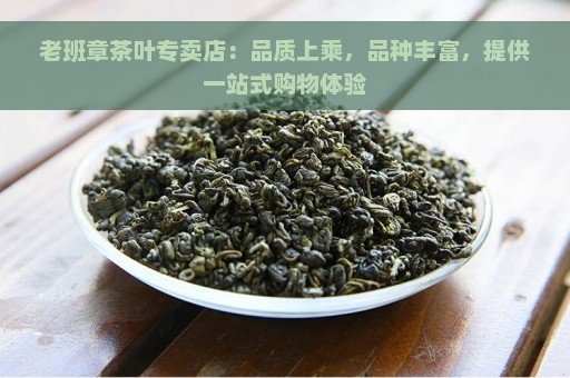 老班章茶叶专卖店：品质上乘，品种丰富，提供一站式购物体验