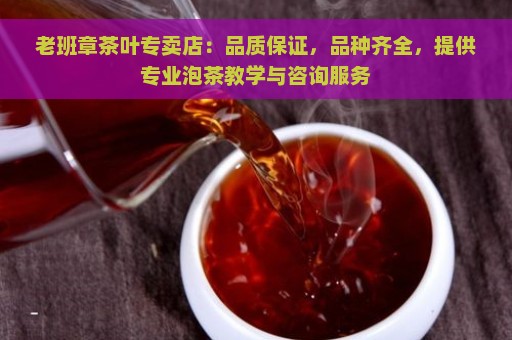 老班章茶叶专卖店：品质保证，品种齐全，提供专业泡茶教学与咨询服务