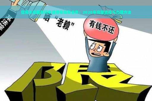 信用卡逾期如何申请停息挂账业务：2020年完整流程与办理方法