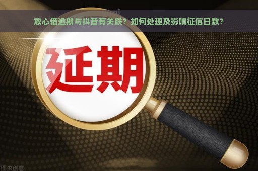 放心借逾期与抖音有关联？如何处理及影响征信日数？