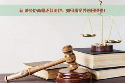 新 法务协商期还款陷阱：如何避免并追回损失？