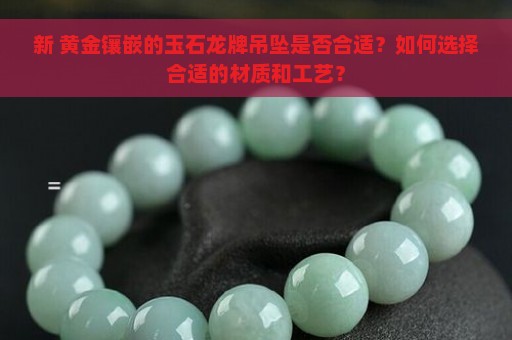 新 黄金镶嵌的玉石龙牌吊坠是否合适？如何选择合适的材质和工艺？