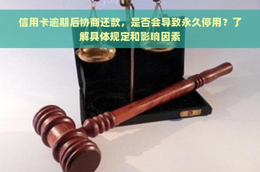 信用卡逾期后协商还款，是否会导致永久停用？了解具体规定和影响因素