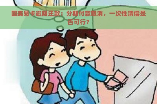 国美易卡逾期还款：分期付款取消，一次性清偿是否可行？