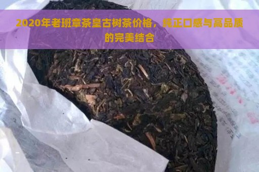 2020年老班章茶皇古树茶价格，纯正口感与高品质的完美结合