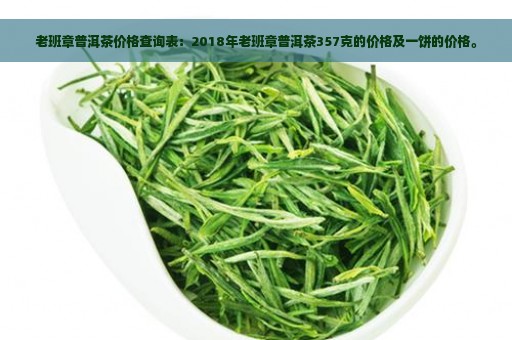 老班章普洱茶价格查询表：2018年老班章普洱茶357克的价格及一饼的价格。