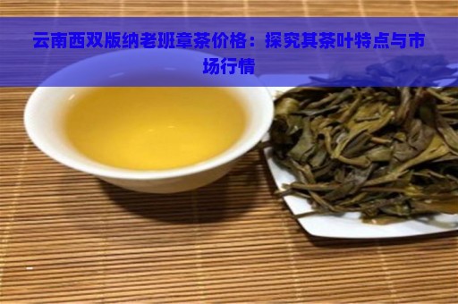 云南西双版纳老班章茶价格：探究其茶叶特点与市场行情