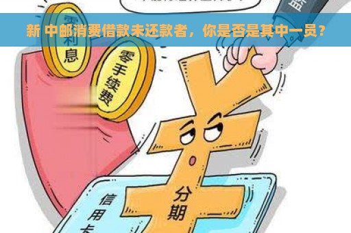 新 中邮消费借款未还款者，你是否是其中一员？