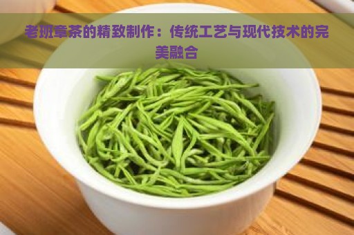 老班章茶的精致制作：传统工艺与现代技术的完美融合