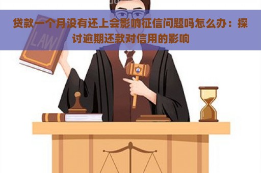 贷款一个月没有还上会影响征信问题吗怎么办：探讨逾期还款对信用的影响