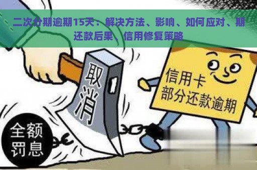 二次分期逾期15天：解决方法、影响、如何应对、期还款后果、信用修复策略