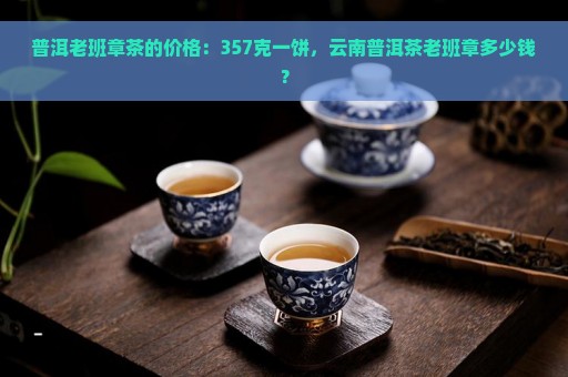 普洱老班章茶的价格：357克一饼，云南普洱茶老班章多少钱？