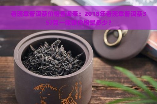 老班章普洱茶价格查询表：2018年老班章普洱茶357克一瓶饼价格是多少？