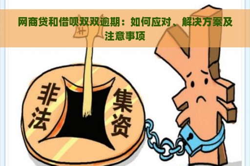 网商贷和借呗双双逾期：如何应对、解决方案及注意事项