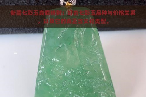 新疆七彩玉真假辨别：好的七彩玉品种与价格关系，以及它的真正含义和类型。